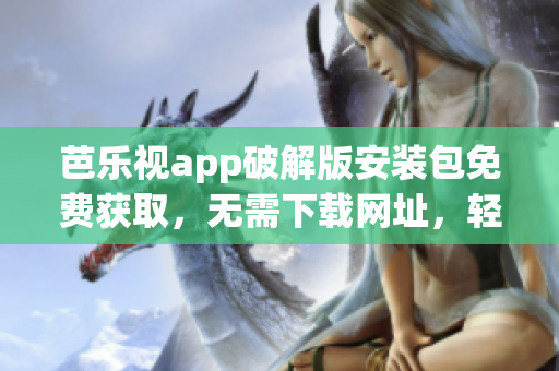 芭樂(lè)視app破解版安裝包免費(fèi)獲取，無(wú)需下載網(wǎng)址，輕松享受高清影視資源