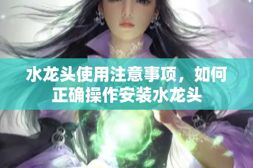 水龍頭使用注意事項(xiàng)，如何正確操作安裝水龍頭