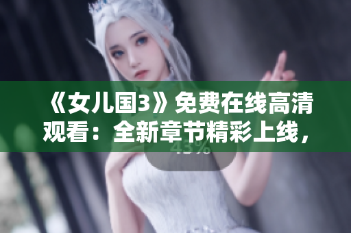 《女兒國3》免費(fèi)在線高清觀看：全新章節(jié)精彩上線，不容錯過！