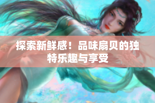 探索新鮮感！品味扇貝的獨(dú)特樂趣與享受