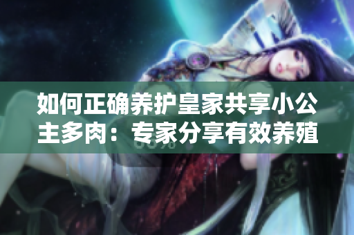 如何正確養(yǎng)護(hù)皇家共享小公主多肉：專家分享有效養(yǎng)殖技巧與注意事項(xiàng)