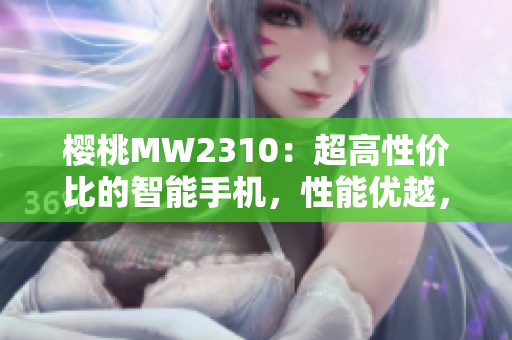 櫻桃MW2310：超高性價(jià)比的智能手機(jī)，性能優(yōu)越，價(jià)格親民