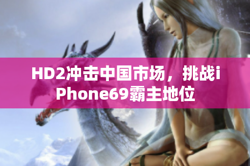 HD2沖擊中國(guó)市場(chǎng)，挑戰(zhàn)iPhone69霸主地位
