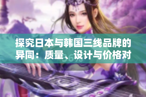 探究日本與韓國(guó)三線品牌的異同：質(zhì)量、設(shè)計(jì)與價(jià)格對(duì)比