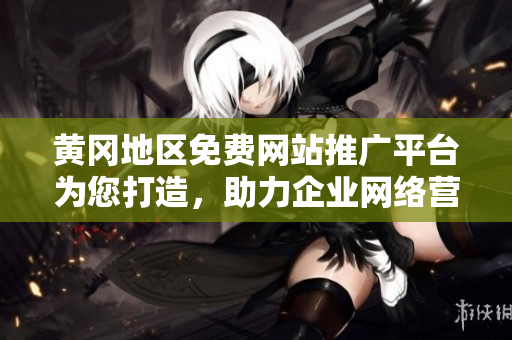 黃岡地區(qū)免費(fèi)網(wǎng)站推廣平臺為您打造，助力企業(yè)網(wǎng)絡(luò)營銷！