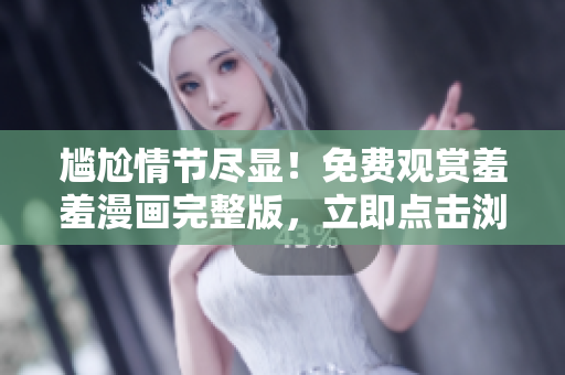 尷尬情節(jié)盡顯！免費(fèi)觀賞羞羞漫畫完整版，立即點(diǎn)擊瀏覽吧！