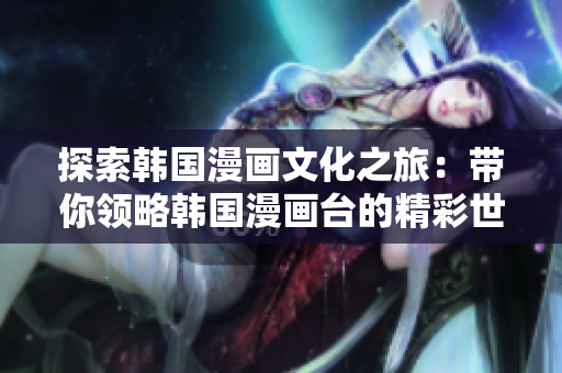 探索韓國漫畫文化之旅：帶你領(lǐng)略韓國漫畫臺的精彩世界