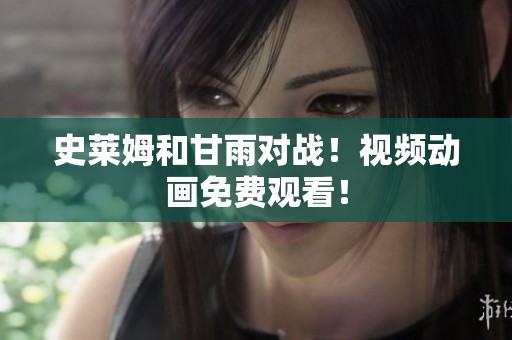史萊姆和甘雨對(duì)戰(zhàn)！視頻動(dòng)畫免費(fèi)觀看！