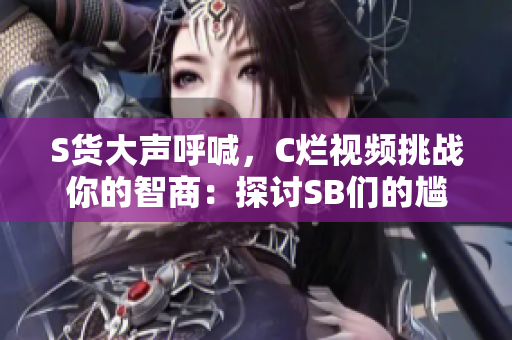 S貨大聲呼喊，C爛視頻挑戰(zhàn)你的智商：探討SB們的尷尬時刻