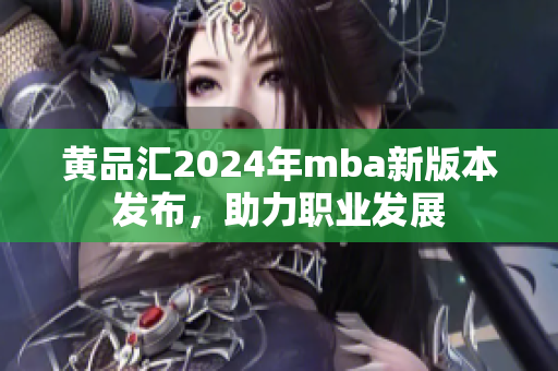 黃品匯2024年mba新版本發(fā)布，助力職業(yè)發(fā)展