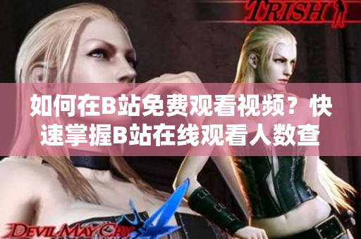 如何在B站免費(fèi)觀看視頻？快速掌握B站在線觀看人數(shù)查詢技巧