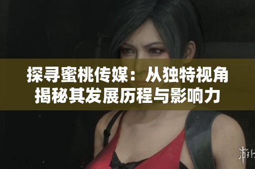 探尋蜜桃傳媒：從獨(dú)特視角揭秘其發(fā)展歷程與影響力