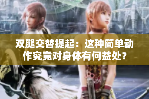 雙腿交替提起：這種簡單動(dòng)作究竟對(duì)身體有何益處？