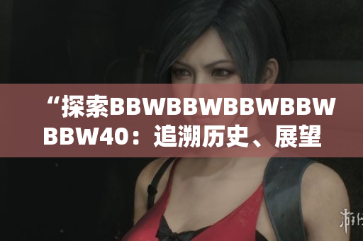 “探索BBWBBWBBWBBWBBW40：追溯歷史、展望未來(lái)、挖掘創(chuàng)新”