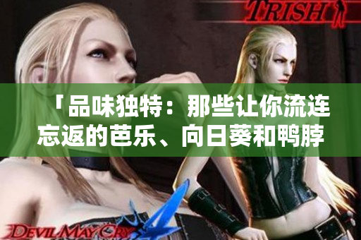 「品味獨(dú)特：那些讓你流連忘返的芭樂(lè)、向日葵和鴨脖特色店鋪」