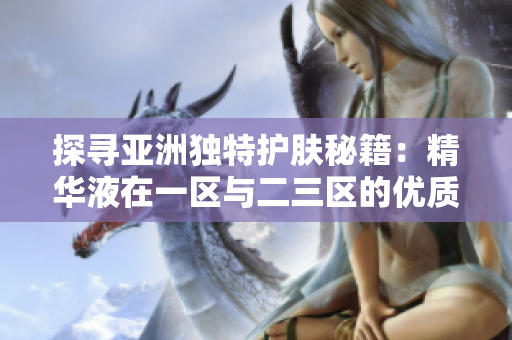 探尋亞洲獨特護膚秘籍：精華液在一區(qū)與二三區(qū)的優(yōu)質選擇
