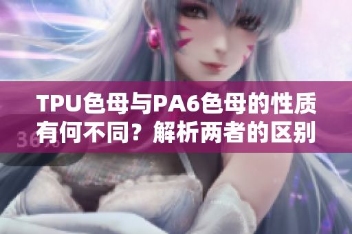 TPU色母與PA6色母的性質(zhì)有何不同？解析兩者的區(qū)別