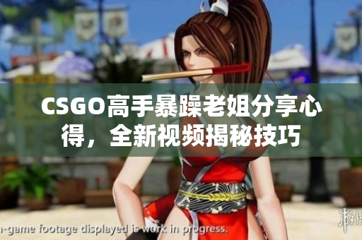 CSGO高手暴躁老姐分享心得，全新視頻揭秘技巧