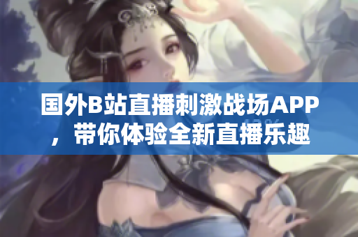 國外B站直播刺激戰(zhàn)場APP，帶你體驗(yàn)全新直播樂趣