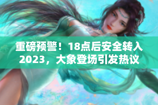 重磅預(yù)警！18點(diǎn)后安全轉(zhuǎn)入2023，大象登場(chǎng)引發(fā)熱議