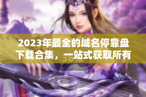 2023年最全的域名?？勘P下載合集，一站式獲取所有APP資源！