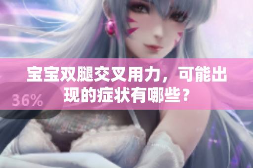 寶寶雙腿交叉用力，可能出現(xiàn)的癥狀有哪些？