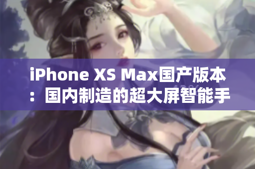 iPhone XS Max國產(chǎn)版本：國內(nèi)制造的超大屏智能手機震撼登場