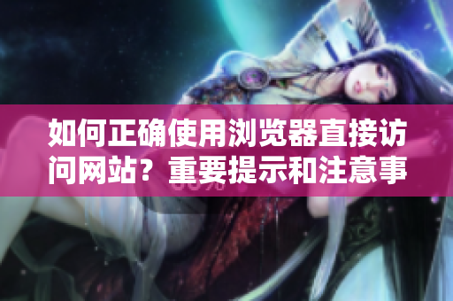 如何正確使用瀏覽器直接訪問網(wǎng)站？重要提示和注意事項(xiàng)！