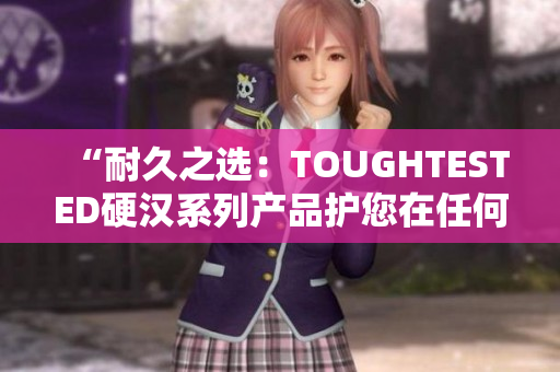 “耐久之選：TOUGHTESTED硬漢系列產(chǎn)品護(hù)您在任何環(huán)境下堅(jiān)強(qiáng)無比”