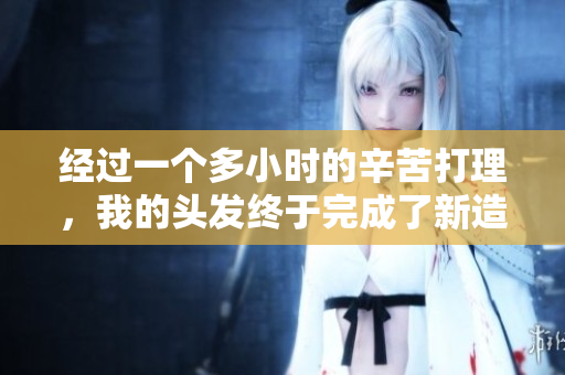 經(jīng)過一個(gè)多小時(shí)的辛苦打理，我的頭發(fā)終于完成了新造型