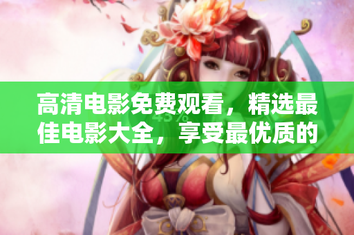 高清電影免費(fèi)觀看，精選最佳電影大全，享受最優(yōu)質(zhì)的視聽(tīng)盛宴