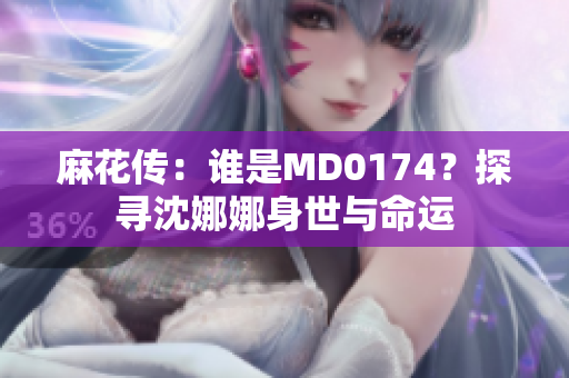 麻花傳：誰是MD0174？探尋沈娜娜身世與命運(yùn)