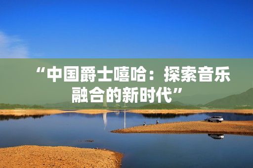 “中國爵士嘻哈：探索音樂融合的新時(shí)代”