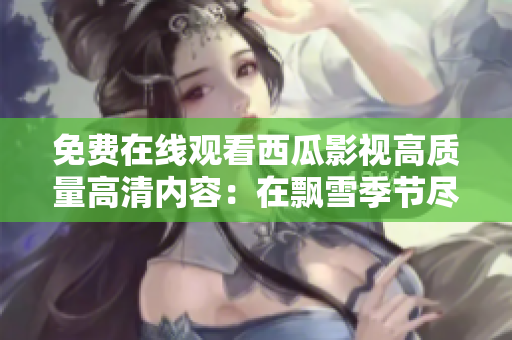 免費在線觀看西瓜影視高質(zhì)量高清內(nèi)容：在飄雪季節(jié)盡享影視盛宴