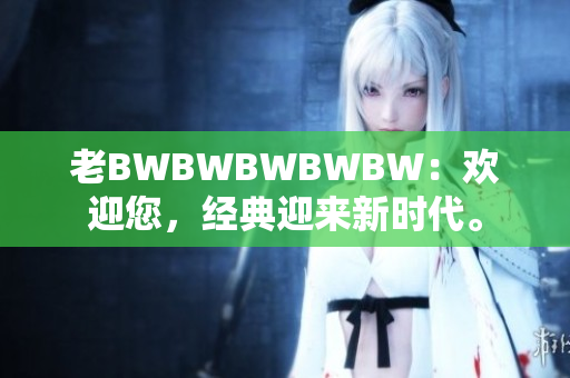 老BWBWBWBWBW：歡迎您，經(jīng)典迎來(lái)新時(shí)代。