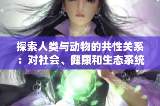 探索人類與動(dòng)物的共性關(guān)系：對(duì)社會(huì)、健康和生態(tài)系統(tǒng)的重要意義