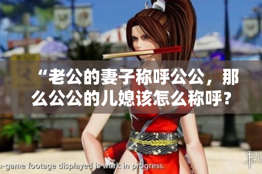 “老公的妻子稱呼公公，那么公公的兒媳該怎么稱呼？”