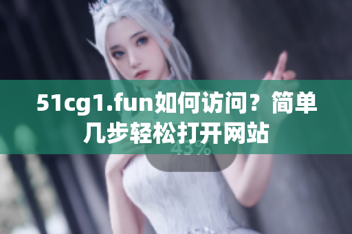 51cg1.fun如何訪問？簡單幾步輕松打開網(wǎng)站