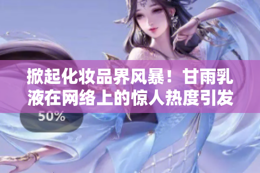 掀起化妝品界風(fēng)暴！甘雨乳液在網(wǎng)絡(luò)上的驚人熱度引發(fā)狂潮