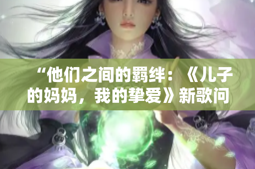 “他們之間的羈絆：《兒子的媽媽，我的摯愛》新歌問世！”