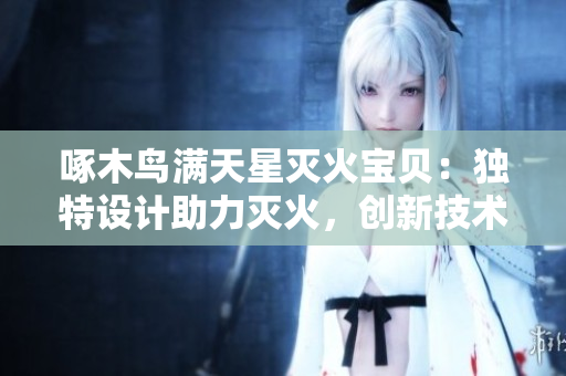 啄木鳥滿天星滅火寶貝：獨(dú)特設(shè)計(jì)助力滅火，創(chuàng)新技術(shù)保障安全