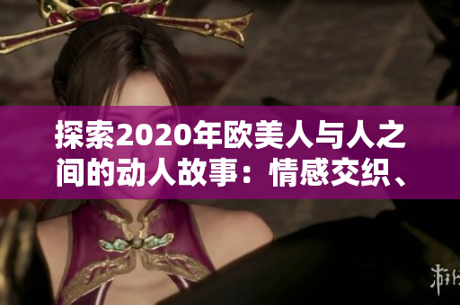 探索2020年歐美人與人之間的動(dòng)人故事：情感交織、生活碰撞與心靈共鳴