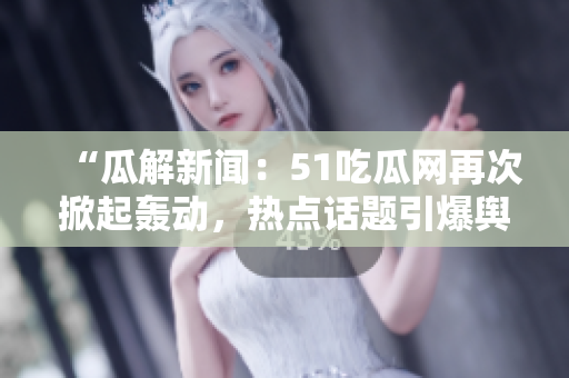 “瓜解新聞：51吃瓜網(wǎng)再次掀起轟動，熱點話題引爆輿論熱議！”