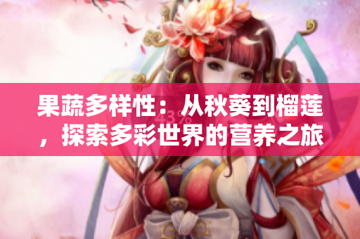 果蔬多樣性：從秋葵到榴蓮，探索多彩世界的營(yíng)養(yǎng)之旅