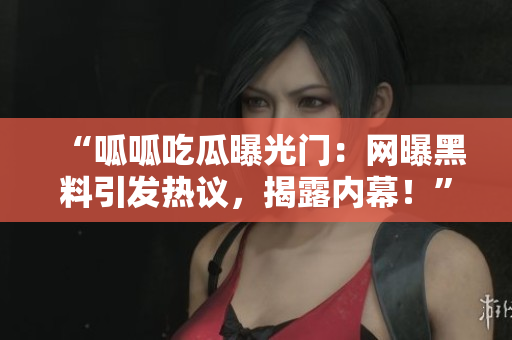 “呱呱吃瓜曝光門：網(wǎng)曝黑料引發(fā)熱議，揭露內(nèi)幕！”