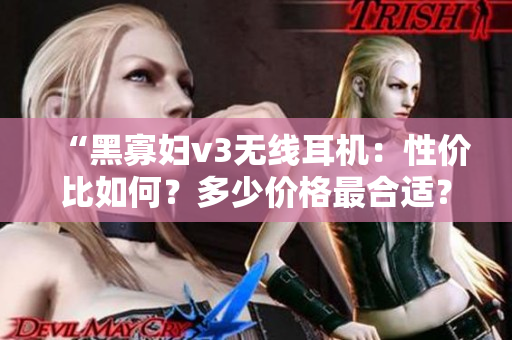 “黑寡婦v3無線耳機：性價比如何？多少價格最合適？”