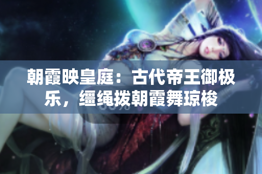 朝霞映皇庭：古代帝王御極樂，韁繩撥朝霞舞瓊梭