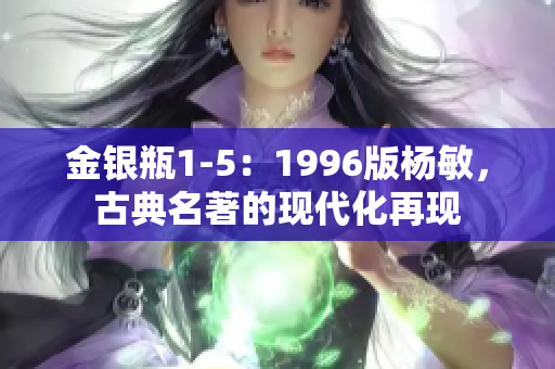 金銀瓶1-5：1996版楊敏，古典名著的現(xiàn)代化再現(xiàn)