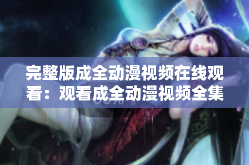 完整版成全動漫視頻在線觀看：觀看成全動漫視頻全集請點(diǎn)擊這里