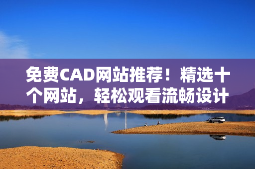 免費(fèi)CAD網(wǎng)站推薦！精選十個(gè)網(wǎng)站，輕松觀看流暢設(shè)計(jì)